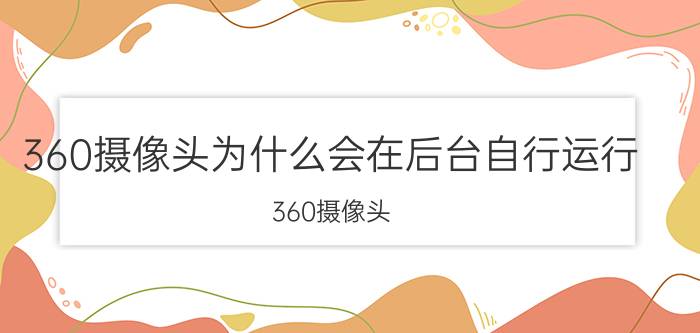 360摄像头为什么会在后台自行运行 360摄像头 后台自行运行